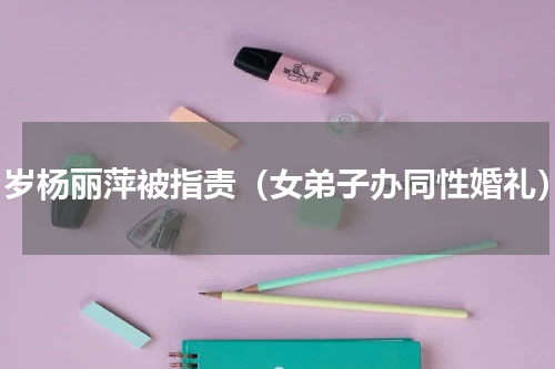 61岁杨丽萍被指责（女弟子办同性婚礼）