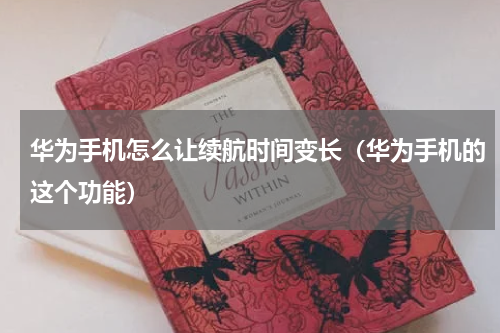 华为手机怎么让续航时间变长（华为手机的这个功能）