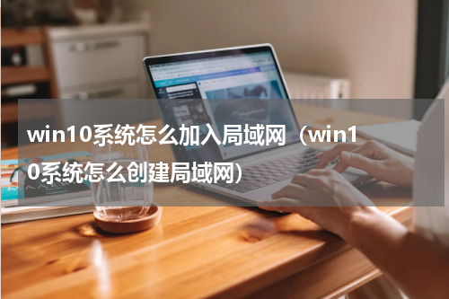 win10系统怎么加入局域网（win10系统怎么创建局域网）