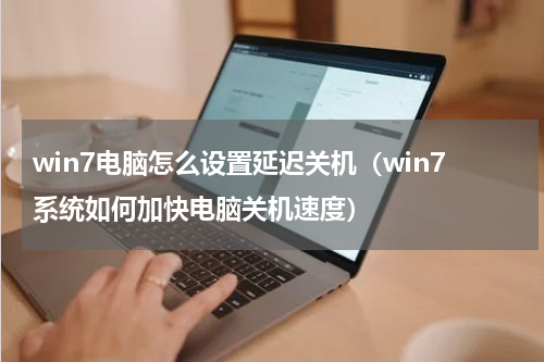 win7电脑怎么设置延迟关机（win7系统如何加快电脑关机速度）
