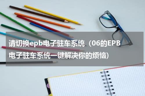 请切换epb电子驻车系统（06的EPB电子驻车系统一键解决你的烦恼）