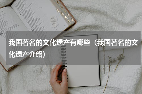 我国著名的文化遗产有哪些（我国著名的文化遗产介绍）