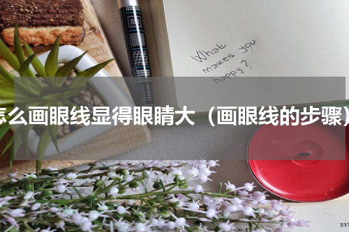 怎么画眼线显得眼睛大（画眼线的步骤）