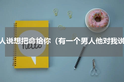 男人说想把命给你（有一个男人他对我说）