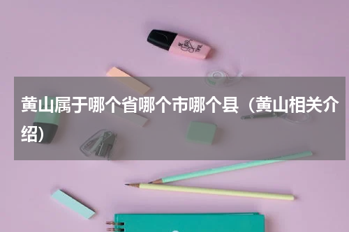 黄山属于哪个省哪个市哪个县（黄山相关介绍）