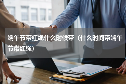 端午节带红绳什么时候带（什么时间带端午节带红绳）