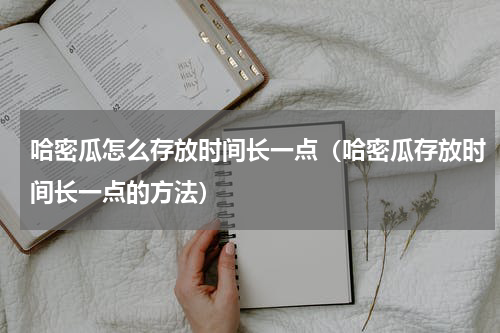 哈密瓜怎么存放时间长一点（哈密瓜存放时间长一点的方法）