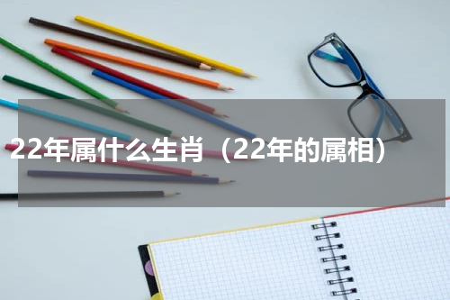 22年属什么生肖（22年的属相）
