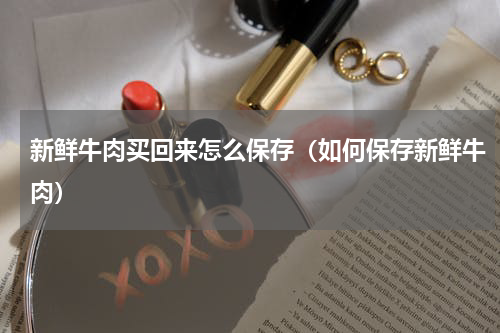 新鲜牛肉买回来怎么保存（如何保存新鲜牛肉）