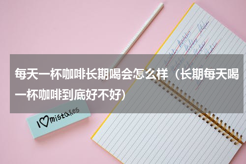 每天一杯咖啡长期喝会怎么样（长期每天喝一杯咖啡到底好不好）