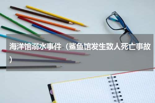海洋馆溺水事件（鲨鱼馆发生致人死亡事故）
