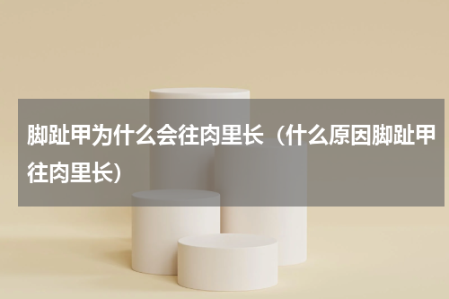 脚趾甲为什么会往肉里长（什么原因脚趾甲往肉里长）