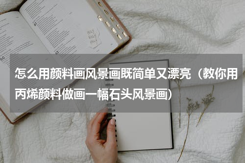 怎么用颜料画风景画既简单又漂亮（教你用丙烯颜料做画一幅石头风景画）