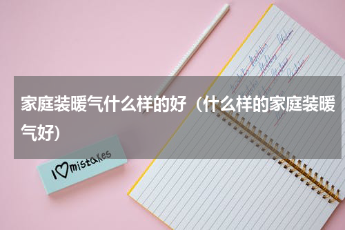 家庭装暖气什么样的好（什么样的家庭装暖气好）