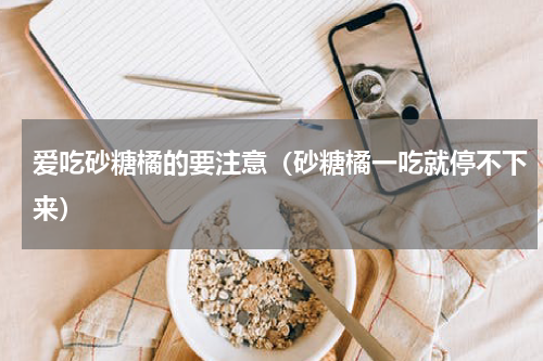 爱吃砂糖橘的要注意（砂糖橘一吃就停不下来）