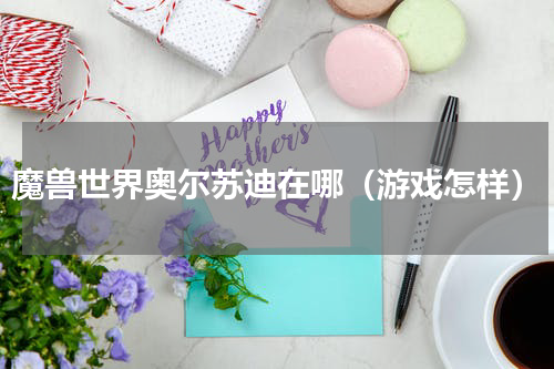 魔兽世界奥尔苏迪在哪（游戏怎样）