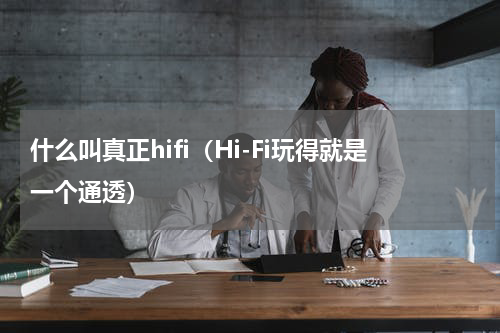 什么叫真正hifi（Hi-Fi玩得就是一个通透）