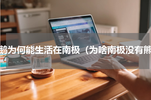 企鹅为何能生活在南极（为啥南极没有熊）