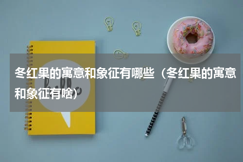 冬红果的寓意和象征有哪些（冬红果的寓意和象征有啥）