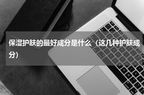 保湿护肤的最好成分是什么（这几种护肤成分）