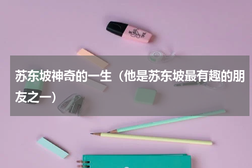 苏东坡神奇的一生（他是苏东坡最有趣的朋友之一）