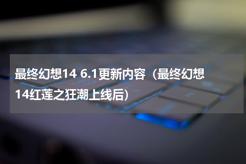 最终幻想14 6.1更新内容（最终幻想14红莲之狂潮上线后）