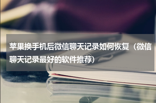 苹果换手机后微信聊天记录如何恢复（微信聊天记录最好的软件推荐）