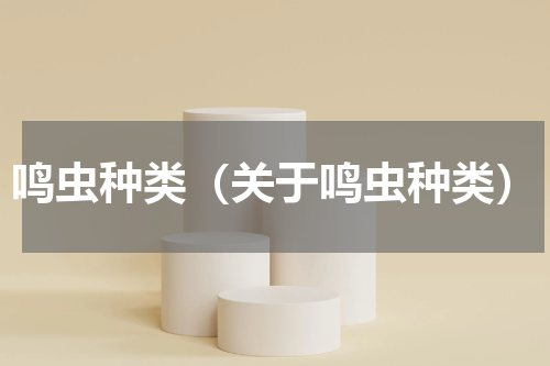 鸣虫种类（关于鸣虫种类）