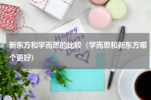 新东方和学而思的比较（学而思和新东方哪个更好）