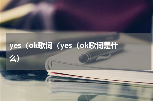 yes（ok歌词（yes（ok歌词是什么）