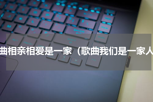 歌曲相亲相爱是一家（歌曲我们是一家人）