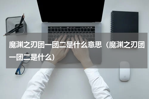 魔渊之刃团一团二是什么意思（魔渊之刃团一团二是什么）