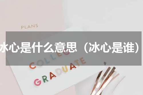 冰心是什么意思（冰心是谁）