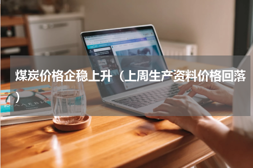 煤炭价格企稳上升（上周生产资料价格回落）