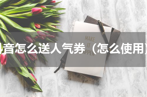 抖音怎么送人气券（怎么使用）