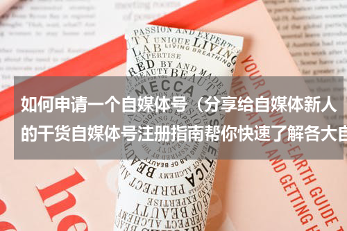 如何申请一个自媒体号（分享给自媒体新人的干货自媒体号注册指南帮你快速了解各大自媒体）