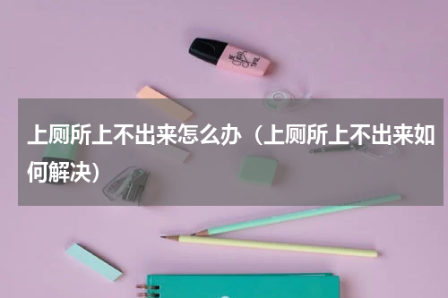 上厕所上不出来怎么办（上厕所上不出来如何解决）