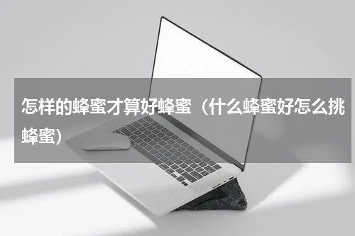 怎样的蜂蜜才算好蜂蜜（什么蜂蜜好怎么挑蜂蜜）