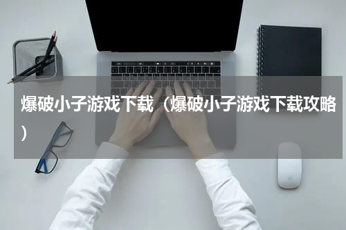 爆破小子游戏下载（爆破小子游戏下载攻略）