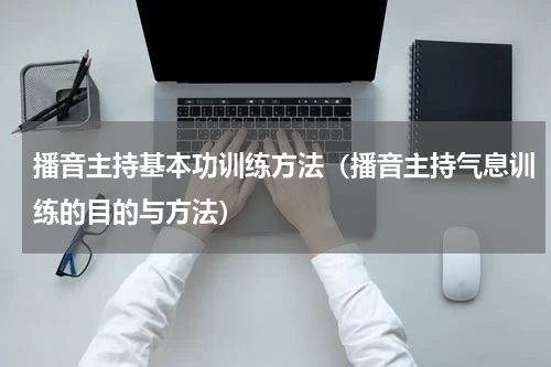 播音主持基本功训练方法（播音主持气息训练的目的与方法）