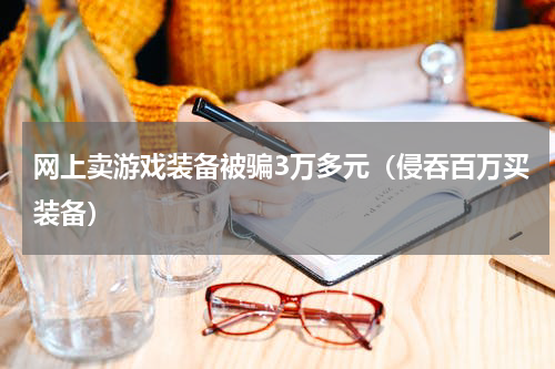 网上卖游戏装备被骗3万多元（侵吞百万买装备）