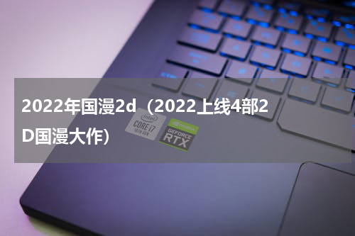 2022年国漫2d（2022上线4部2D国漫大作）