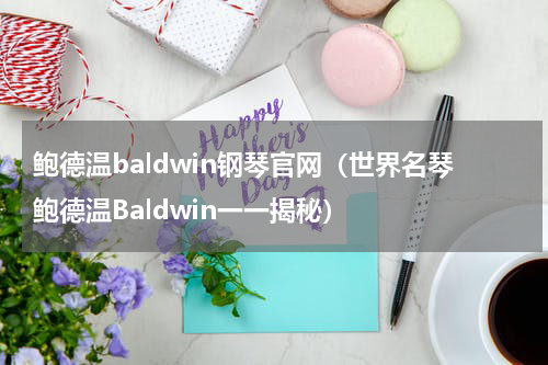 鲍德温baldwin钢琴官网（世界名琴鲍德温Baldwin一一揭秘）