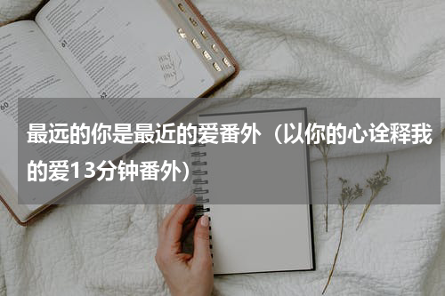 最远的你是最近的爱番外（以你的心诠释我的爱13分钟番外）