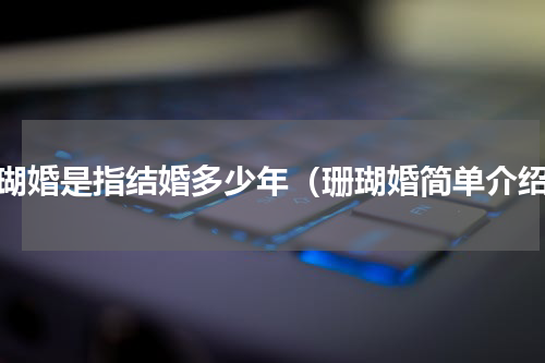 珊瑚婚是指结婚多少年（珊瑚婚简单介绍）