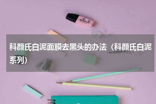 科颜氏白泥面膜去黑头的办法（科颜氏白泥系列）