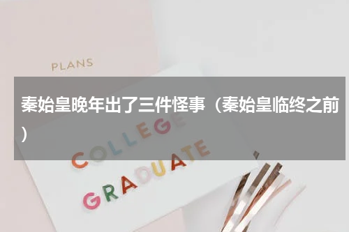 秦始皇晚年出了三件怪事（秦始皇临终之前）