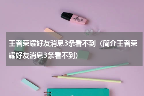 王者荣耀好友消息3条看不到（简介王者荣耀好友消息3条看不到）
