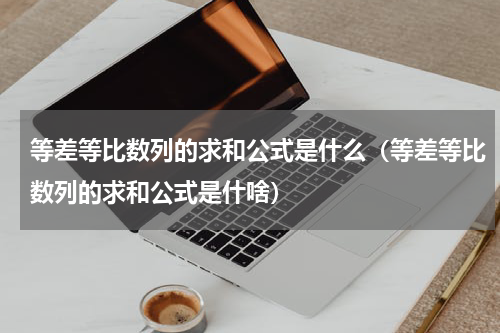 等差等比数列的求和公式是什么（等差等比数列的求和公式是什啥）