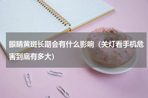 眼睛黄斑长期会有什么影响（关灯看手机危害到底有多大）